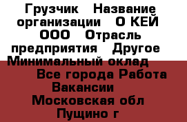 Грузчик › Название организации ­ О’КЕЙ, ООО › Отрасль предприятия ­ Другое › Минимальный оклад ­ 25 533 - Все города Работа » Вакансии   . Московская обл.,Пущино г.